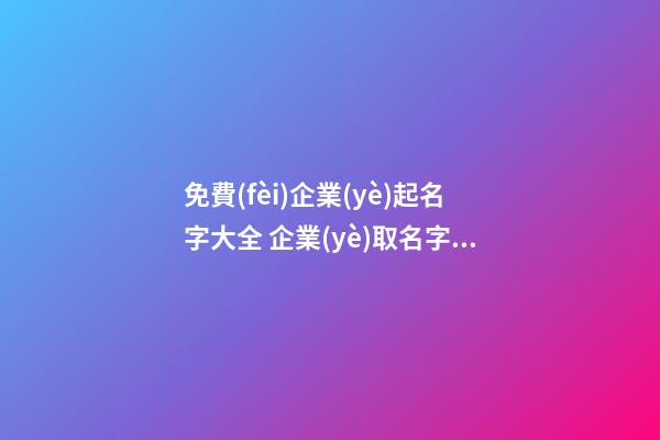 免費(fèi)企業(yè)起名字大全 企業(yè)取名字免費(fèi)大全-名學(xué)網(wǎng)-第1張-公司起名-玄機(jī)派